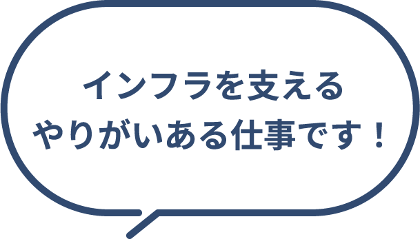インフラを支えるやりがいある仕事です!